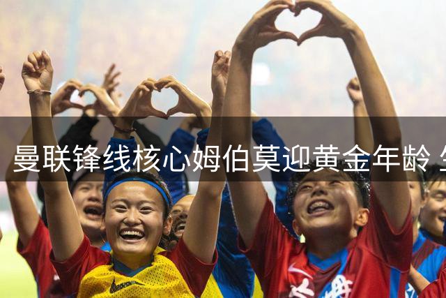 曼联锋线核心姆伯莫迎黄金年龄 生日获官方特别礼遇